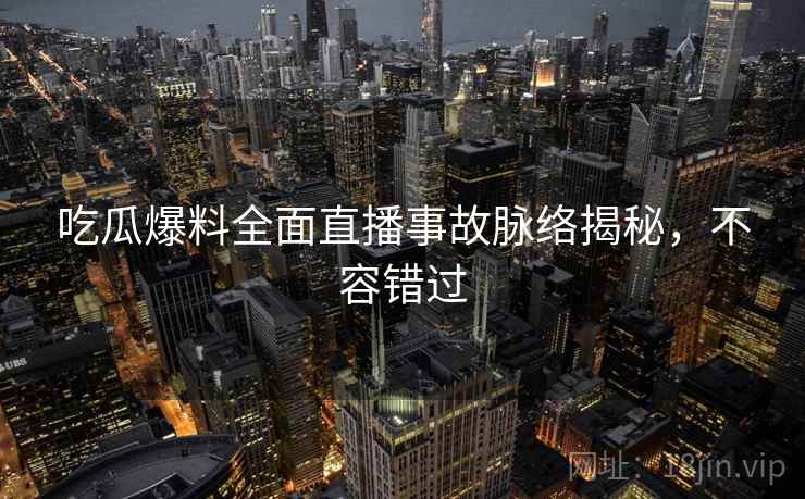 吃瓜爆料全面直播事故脉络揭秘，不容错过
