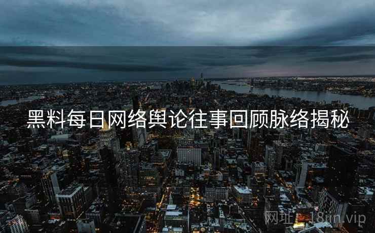 黑料每日网络舆论往事回顾脉络揭秘