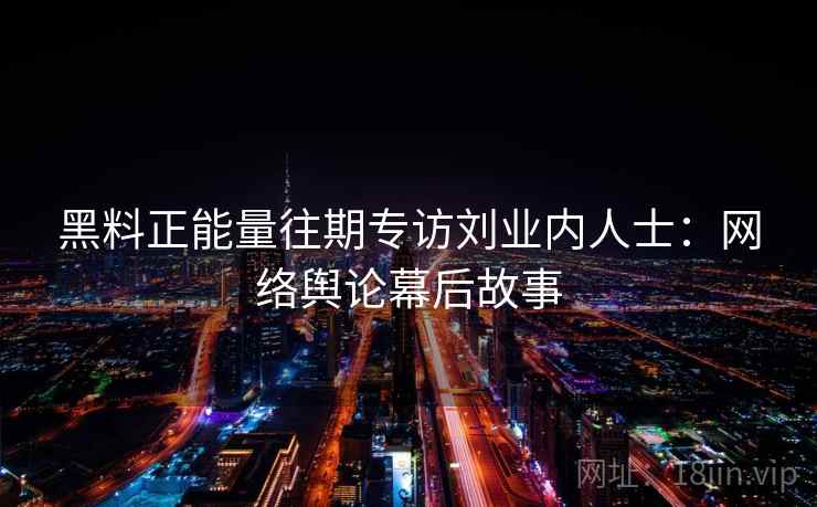 黑料正能量往期专访刘业内人士：网络舆论幕后故事