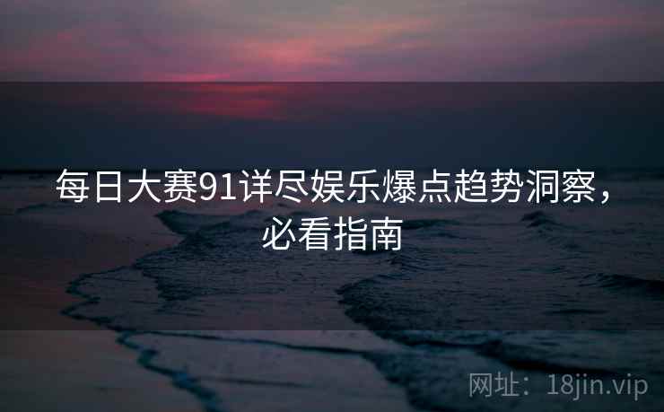 每日大赛91详尽娱乐爆点趋势洞察，必看指南