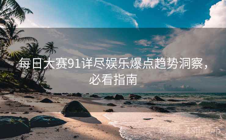 每日大赛91详尽娱乐爆点趋势洞察，必看指南