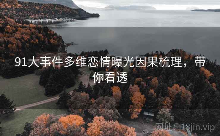 91大事件多维恋情曝光因果梳理，带你看透