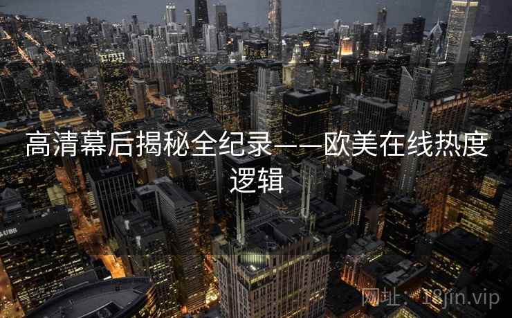 高清幕后揭秘全纪录——欧美在线热度逻辑