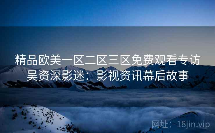 精品欧美一区二区三区免费观看专访吴资深影迷：影视资讯幕后故事