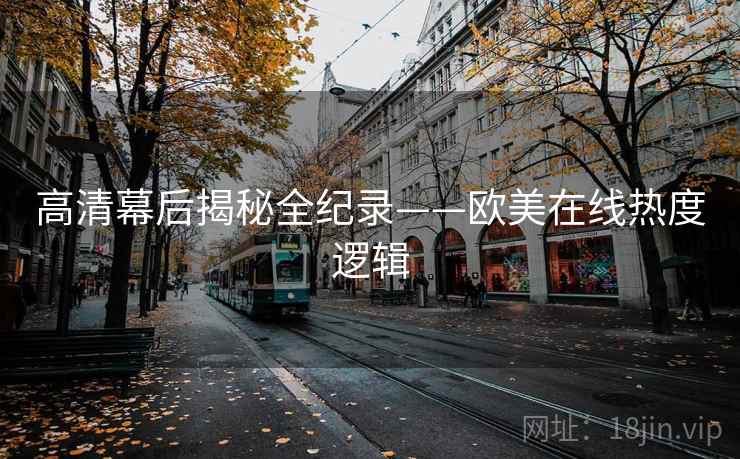 高清幕后揭秘全纪录——欧美在线热度逻辑