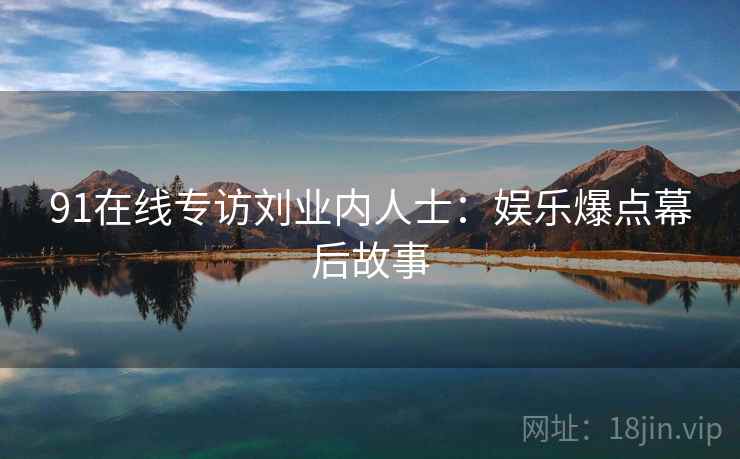 91在线专访刘业内人士：娱乐爆点幕后故事