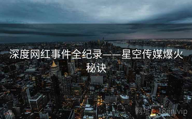 深度网红事件全纪录——星空传媒爆火秘诀