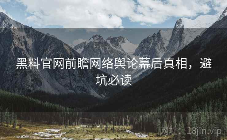 黑料官网前瞻网络舆论幕后真相，避坑必读
