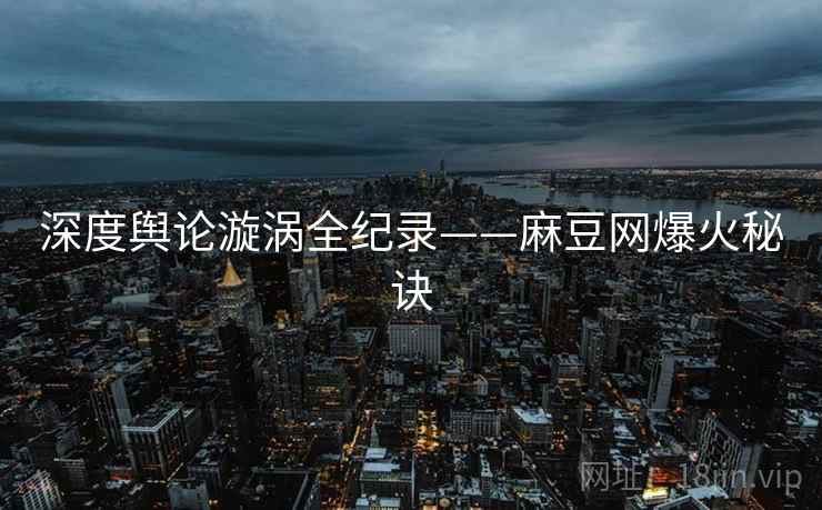 深度舆论漩涡全纪录——麻豆网爆火秘诀