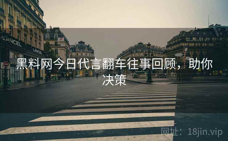 黑料网今日代言翻车往事回顾，助你决策
