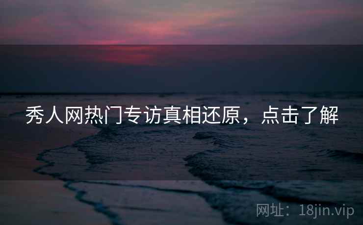 秀人网热门专访真相还原，点击了解