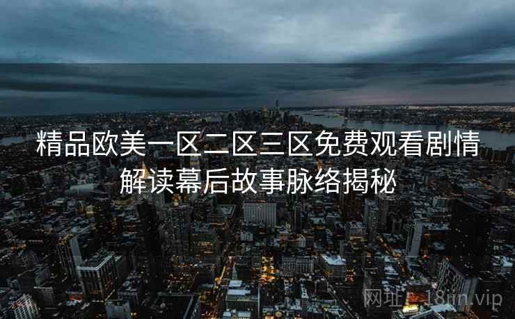 精品欧美一区二区三区免费观看剧情解读幕后故事脉络揭秘