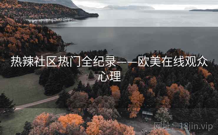 热辣社区热门全纪录——欧美在线观众心理