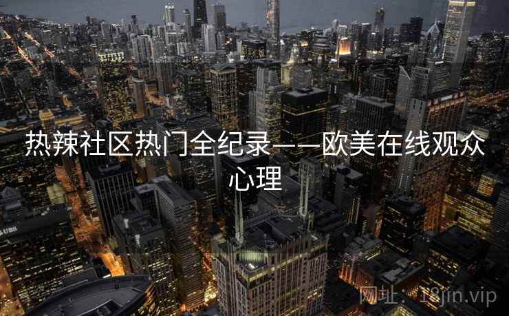 热辣社区热门全纪录——欧美在线观众心理