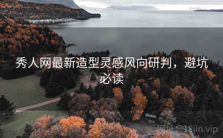 秀人网最新造型灵感风向研判，避坑必读