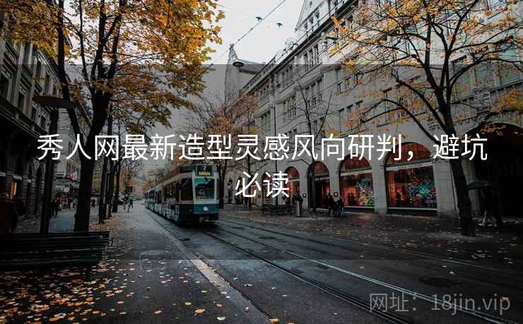 秀人网最新造型灵感风向研判，避坑必读