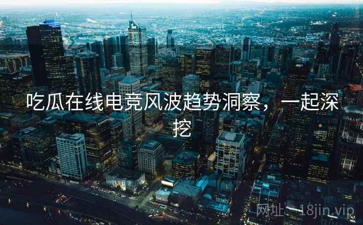 吃瓜在线电竞风波趋势洞察，一起深挖