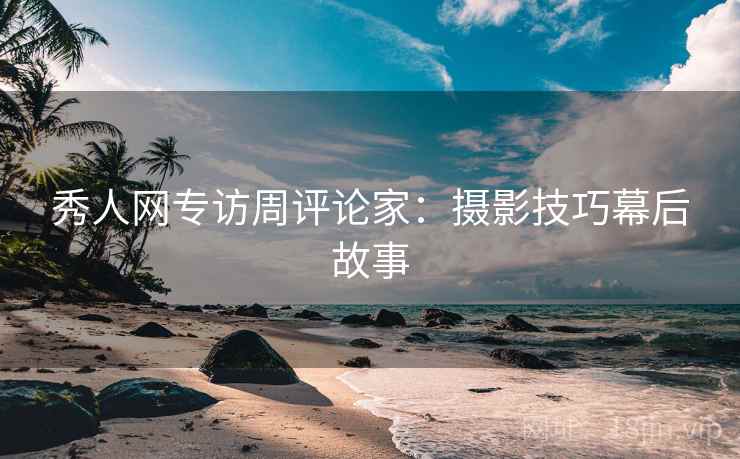 秀人网专访周评论家：摄影技巧幕后故事