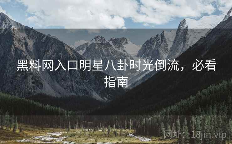 黑料网入口明星八卦时光倒流，必看指南