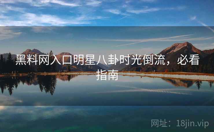 黑料网入口明星八卦时光倒流，必看指南