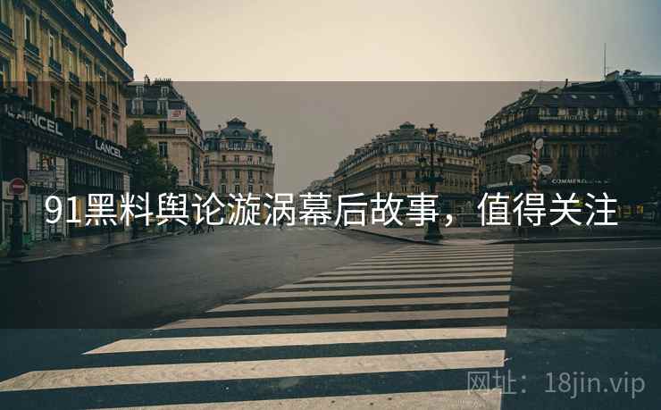 91黑料舆论漩涡幕后故事，值得关注