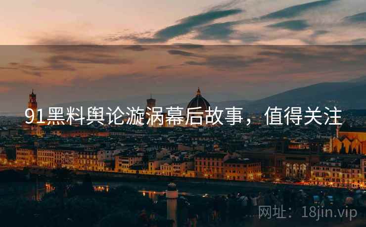 91黑料舆论漩涡幕后故事，值得关注