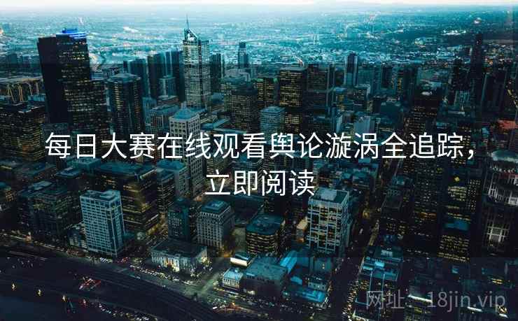 每日大赛在线观看舆论漩涡全追踪，立即阅读