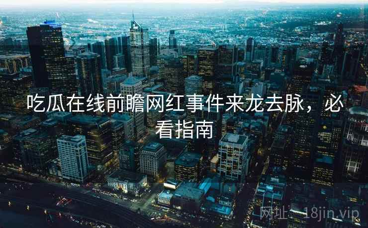吃瓜在线前瞻网红事件来龙去脉，必看指南
