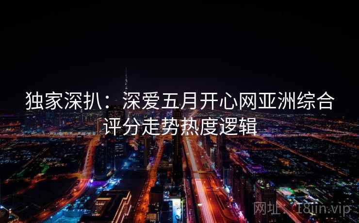 独家深扒：深爱五月开心网亚洲综合评分走势热度逻辑