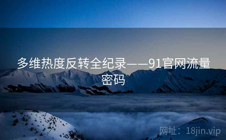 多维热度反转全纪录——91官网流量密码