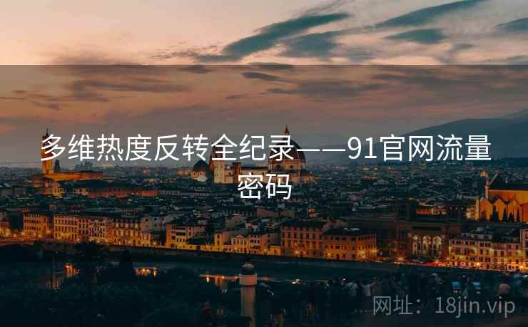 多维热度反转全纪录——91官网流量密码