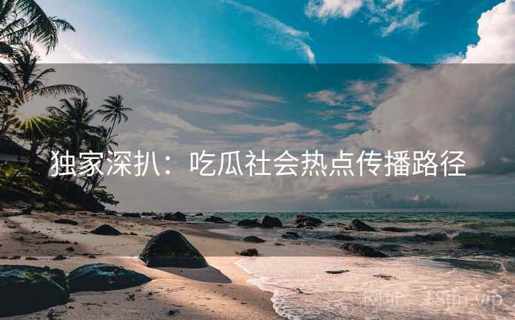 独家深扒：吃瓜社会热点传播路径