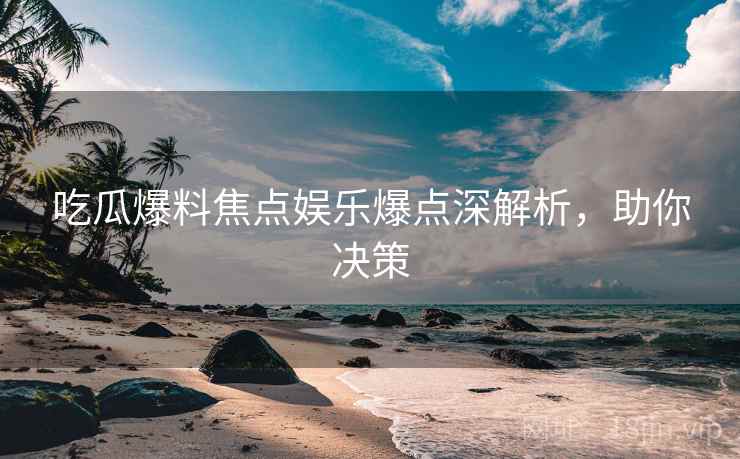 吃瓜爆料焦点娱乐爆点深解析，助你决策
