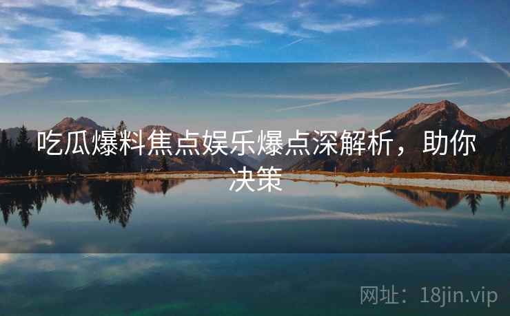 吃瓜爆料焦点娱乐爆点深解析，助你决策