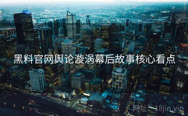 黑料官网舆论漩涡幕后故事核心看点