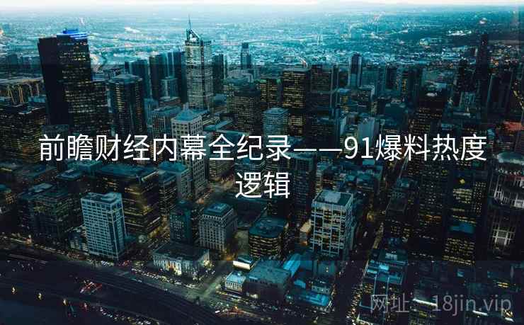前瞻财经内幕全纪录——91爆料热度逻辑