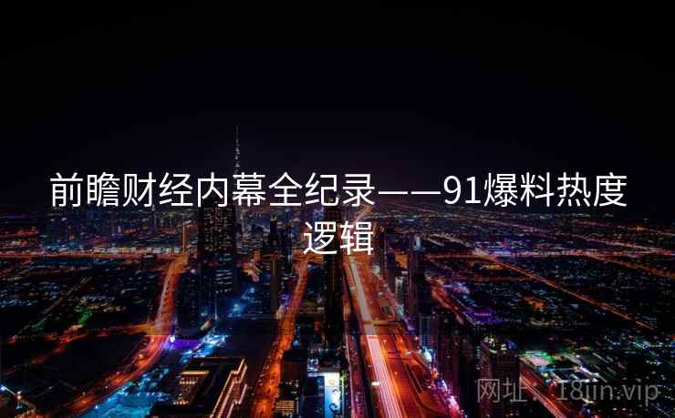 前瞻财经内幕全纪录——91爆料热度逻辑
