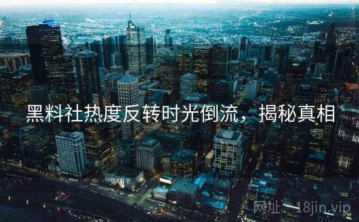 黑料社热度反转时光倒流，揭秘真相