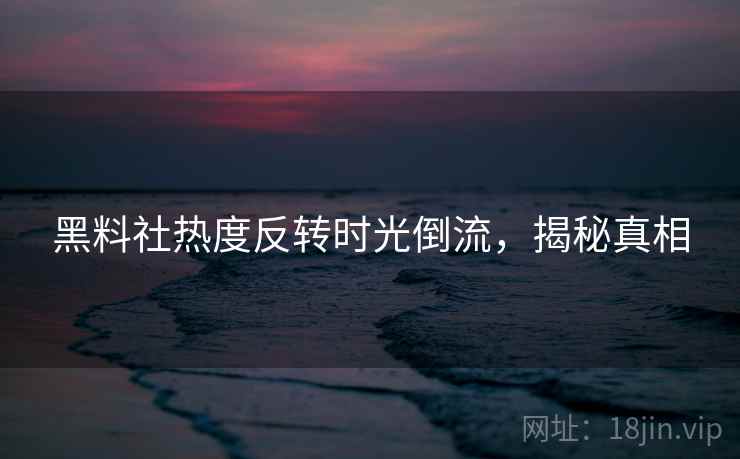 黑料社热度反转时光倒流，揭秘真相