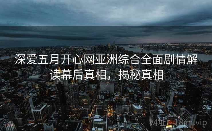 深爱五月开心网亚洲综合全面剧情解读幕后真相，揭秘真相