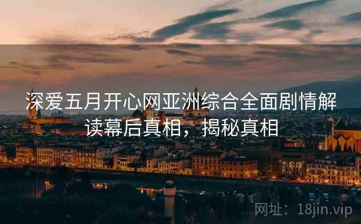 深爱五月开心网亚洲综合全面剧情解读幕后真相，揭秘真相