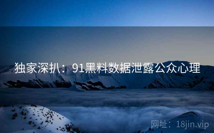 独家深扒：91黑料数据泄露公众心理