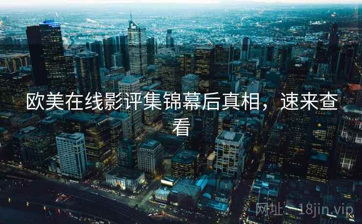 欧美在线影评集锦幕后真相，速来查看