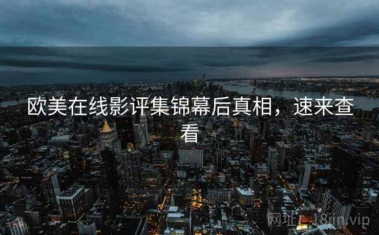 欧美在线影评集锦幕后真相，速来查看