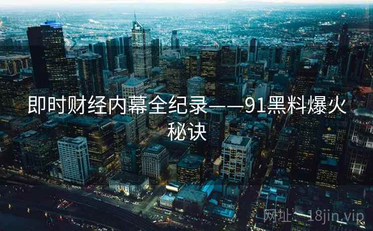 即时财经内幕全纪录——91黑料爆火秘诀