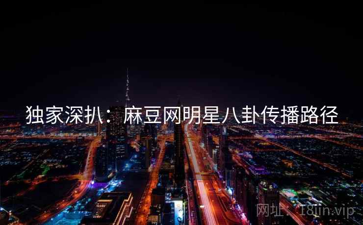 独家深扒：麻豆网明星八卦传播路径