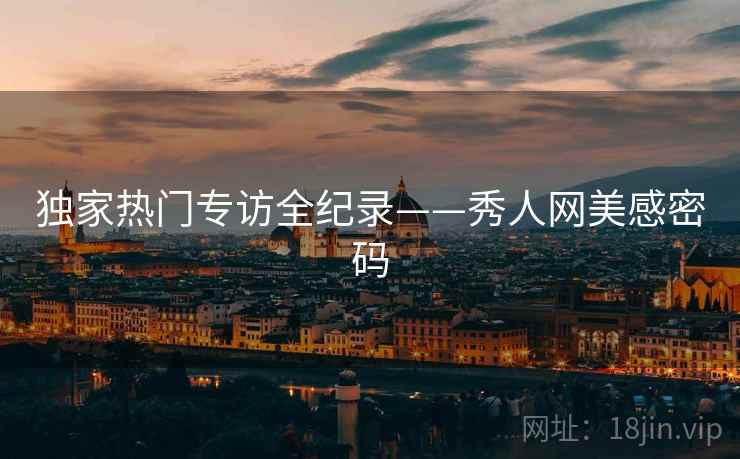 独家热门专访全纪录——秀人网美感密码