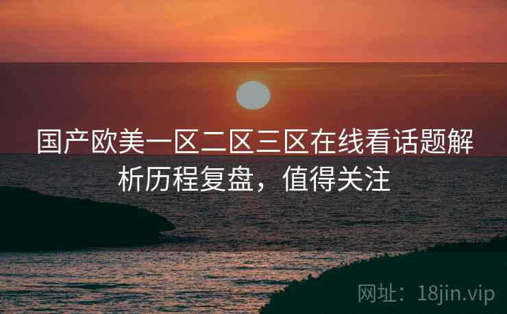 国产欧美一区二区三区在线看话题解析历程复盘，值得关注