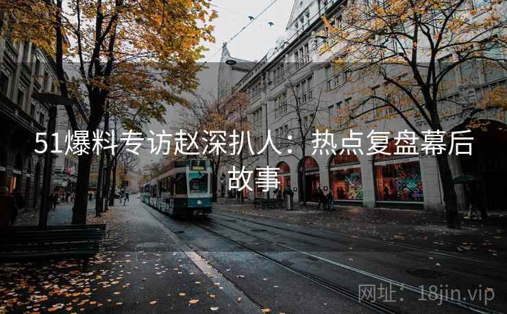 51爆料专访赵深扒人：热点复盘幕后故事