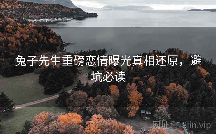 兔子先生重磅恋情曝光真相还原，避坑必读